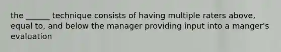 the ______ technique consists of having multiple raters above, equal to, and below the manager providing input into a manger's evaluation