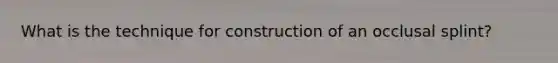 What is the technique for construction of an occlusal splint?