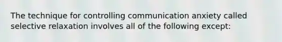 The technique for controlling communication anxiety called selective relaxation involves all of the following except: