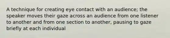 A technique for creating eye contact with an audience; the speaker moves their gaze across an audience from one listener to another and from one section to another, pausing to gaze briefly at each individual