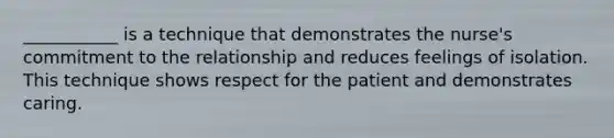 ___________ is a technique that demonstrates the nurse's commitment to the relationship and reduces feelings of isolation. This technique shows respect for the patient and demonstrates caring.