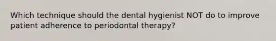 Which technique should the dental hygienist NOT do to improve patient adherence to periodontal therapy?