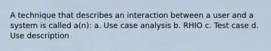 A technique that describes an interaction between a user and a system is called a(n): a. Use case analysis b. RHIO c. Test case d. Use description