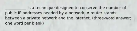 ___________ is a technique designed to conserve the number of public IP addresses needed by a network. A router stands between a private network and the Internet. (three-word answer; one word per blank)