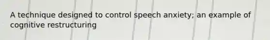 A technique designed to control speech anxiety; an example of cognitive restructuring