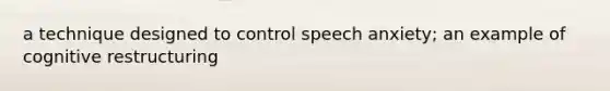 a technique designed to control speech anxiety; an example of cognitive restructuring