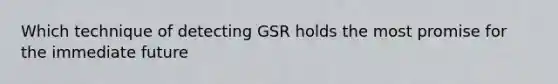 Which technique of detecting GSR holds the most promise for the immediate future