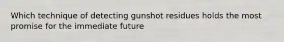 Which technique of detecting gunshot residues holds the most promise for the immediate future