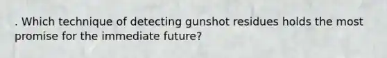 . Which technique of detecting gunshot residues holds the most promise for the immediate future?