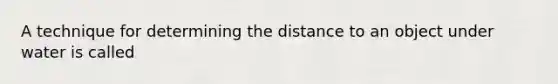 A technique for determining the distance to an object under water is called