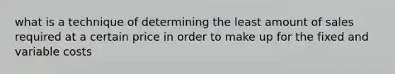 what is a technique of determining the least amount of sales required at a certain price in order to make up for the fixed and variable costs