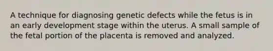 A technique for diagnosing genetic defects while the fetus is in an early development stage within the uterus. A small sample of the fetal portion of the placenta is removed and analyzed.