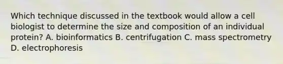 Which technique discussed in the textbook would allow a cell biologist to determine the size and composition of an individual protein? A. bioinformatics B. centrifugation C. mass spectrometry D. electrophoresis