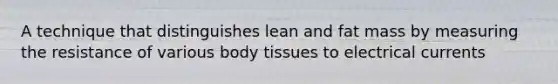 A technique that distinguishes lean and fat mass by measuring the resistance of various body tissues to electrical currents