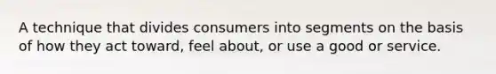 A technique that divides consumers into segments on the basis of how they act toward, feel about, or use a good or service.