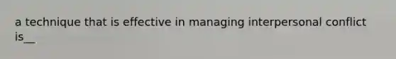 a technique that is effective in managing interpersonal conflict is__