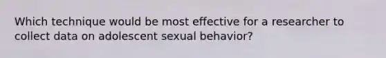 Which technique would be most effective for a researcher to collect data on adolescent sexual behavior?