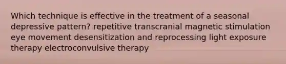 Which technique is effective in the treatment of a seasonal depressive pattern? repetitive transcranial magnetic stimulation eye movement desensitization and reprocessing light exposure therapy electroconvulsive therapy