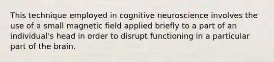 This technique employed in cognitive neuroscience involves the use of a small magnetic field applied briefly to a part of an individual's head in order to disrupt functioning in a particular part of the brain.