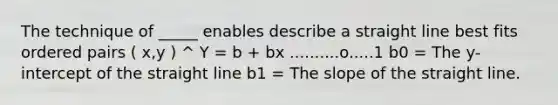 The technique of _____ enables describe a straight line best fits <a href='https://www.questionai.com/knowledge/kBask3W6Bm-ordered-pair' class='anchor-knowledge'>ordered pair</a>s ( x,y ) ^ Y = b + bx ..........o.....1 b0 = The y-intercept of the straight line b1 = The slope of the straight line.