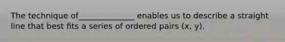 The technique of______________ enables us to describe a straight line that best ﬁts a series of <a href='https://www.questionai.com/knowledge/kBask3W6Bm-ordered-pair' class='anchor-knowledge'>ordered pair</a>s (x, y).