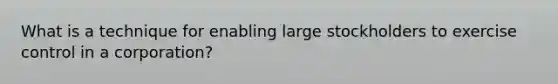 What is a technique for enabling large stockholders to exercise control in a corporation?