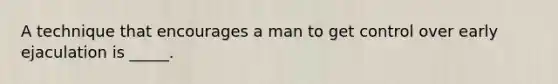 A technique that encourages a man to get control over early ejaculation is _____.