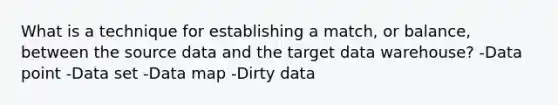 What is a technique for establishing a match, or balance, between the source data and the target data warehouse? -Data point -Data set -Data map -Dirty data