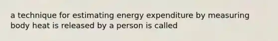 a technique for estimating energy expenditure by measuring body heat is released by a person is called