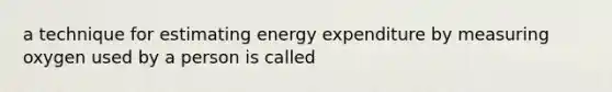 a technique for estimating energy expenditure by measuring oxygen used by a person is called