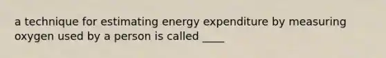 a technique for estimating energy expenditure by measuring oxygen used by a person is called ____