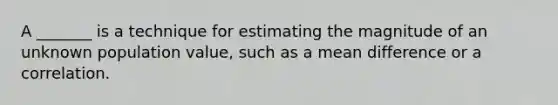 A _______ is a technique for estimating the magnitude of an unknown population value, such as a mean difference or a correlation.