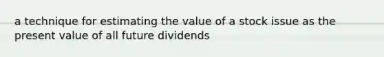 a technique for estimating the value of a stock issue as the present value of all future dividends