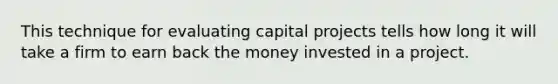 This technique for evaluating capital projects tells how long it will take a firm to earn back the money invested in a project.