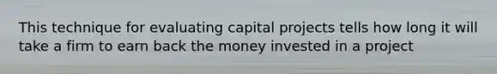 This technique for evaluating capital projects tells how long it will take a firm to earn back the money invested in a project