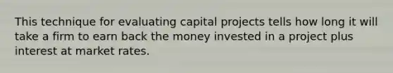 This technique for evaluating capital projects tells how long it will take a firm to earn back the money invested in a project plus interest at market rates.