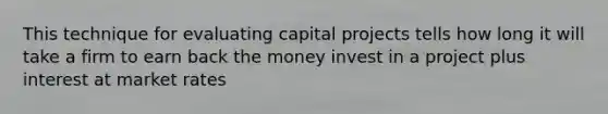 This technique for evaluating capital projects tells how long it will take a firm to earn back the money invest in a project plus interest at market rates