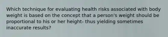 Which technique for evaluating health risks associated with body weight is based on the concept that a person's weight should be proportional to his or her height- thus yielding sometimes inaccurate results?