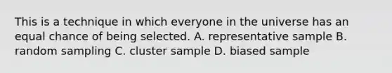 This is a technique in which everyone in the universe has an equal chance of being selected. A. representative sample B. random sampling C. cluster sample D. biased sample