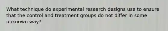 What technique do experimental research designs use to ensure that the control and treatment groups do not differ in some unknown way?