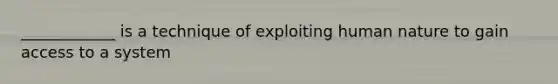 ____________ is a technique of exploiting human nature to gain access to a system