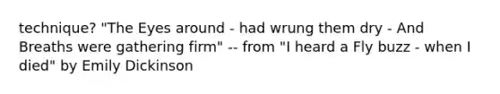 technique? "The Eyes around - had wrung them dry - And Breaths were gathering firm" -- from "I heard a Fly buzz - when I died" by Emily Dickinson