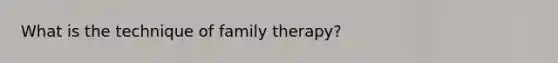 What is the technique of family therapy?