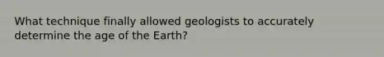 What technique finally allowed geologists to accurately determine the age of the Earth?