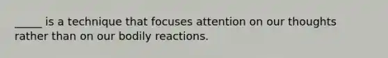 _____ is a technique that focuses attention on our thoughts rather than on our bodily reactions.