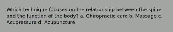 Which technique focuses on the relationship between the spine and the function of the body? a. Chiropractic care b. Massage c. Acupressure d. Acupuncture