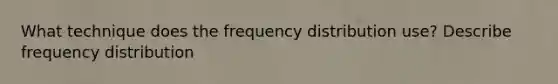 What technique does the frequency distribution use? Describe frequency distribution