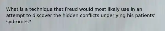 What is a technique that Freud would most likely use in an attempt to discover the hidden conflicts underlying his patients' sydromes?