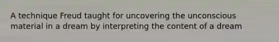 A technique Freud taught for uncovering the unconscious material in a dream by interpreting the content of a dream