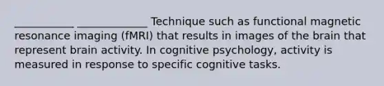 ___________ _____________ Technique such as functional magnetic resonance imaging (fMRI) that results in images of the brain that represent brain activity. In cognitive psychology, activity is measured in response to specific cognitive tasks.